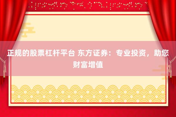 正规的股票杠杆平台 东方证券：专业投资，助您财富增值