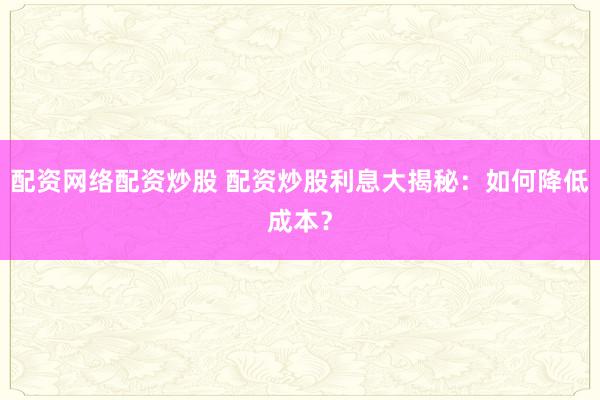 配资网络配资炒股 配资炒股利息大揭秘：如何降低成本？