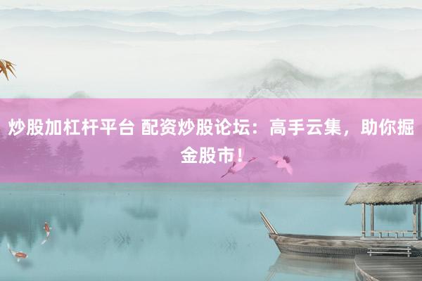 炒股加杠杆平台 配资炒股论坛：高手云集，助你掘金股市！