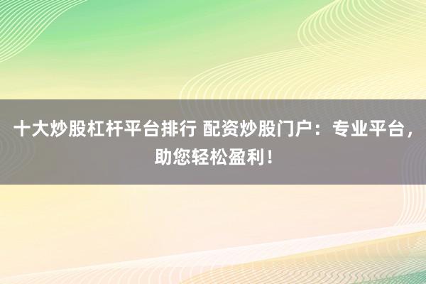 十大炒股杠杆平台排行 配资炒股门户：专业平台，助您轻松盈利！