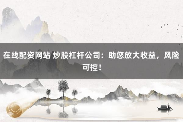 在线配资网站 炒股杠杆公司：助您放大收益，风险可控！