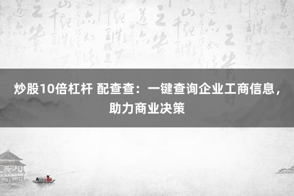 炒股10倍杠杆 配查查：一键查询企业工商信息，助力商业决策