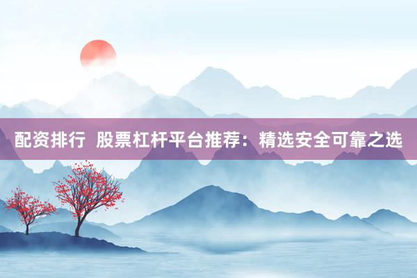配资排行  股票杠杆平台推荐：精选安全可靠之选