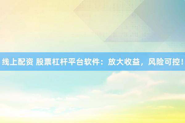 线上配资 股票杠杆平台软件：放大收益，风险可控！