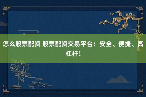 怎么股票配资 股票配资交易平台：安全、便捷、高杠杆！