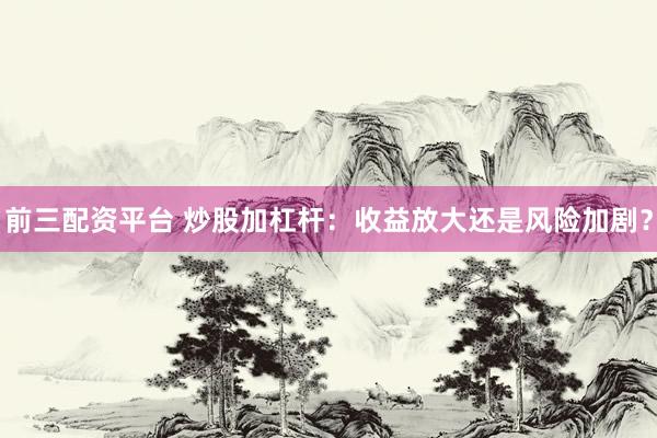 前三配资平台 炒股加杠杆：收益放大还是风险加剧？