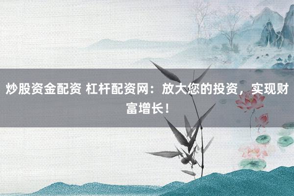 炒股资金配资 杠杆配资网：放大您的投资，实现财富增长！