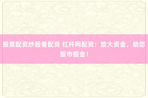 股票配资炒股看配资 杠杆网配资：放大资金，助您股市掘金！