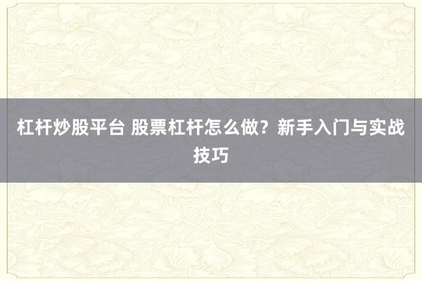 杠杆炒股平台 股票杠杆怎么做？新手入门与实战技巧