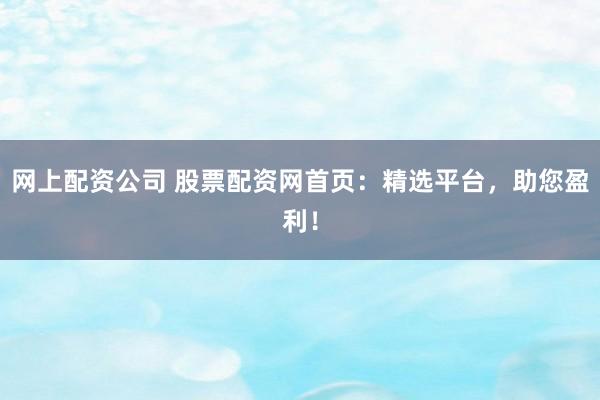 网上配资公司 股票配资网首页：精选平台，助您盈利！