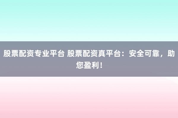 股票配资专业平台 股票配资真平台：安全可靠，助您盈利！