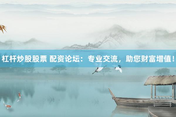 杠杆炒股股票 配资论坛：专业交流，助您财富增值！