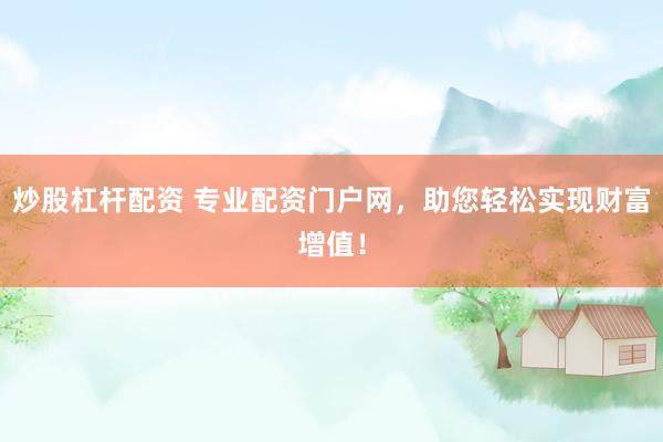炒股杠杆配资 专业配资门户网，助您轻松实现财富增值！