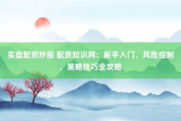 实盘配资炒股 配资知识网：新手入门、风险控制、策略技巧全攻略