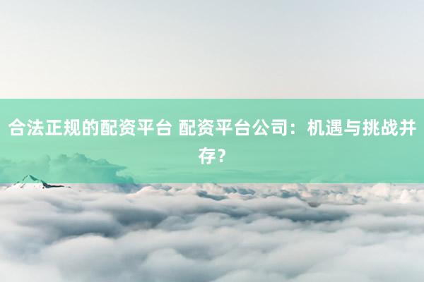 合法正规的配资平台 配资平台公司：机遇与挑战并存？