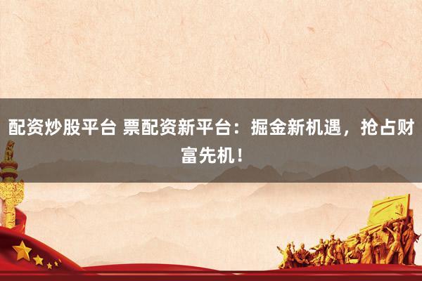 配资炒股平台 票配资新平台：掘金新机遇，抢占财富先机！