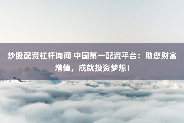 炒股配资杠杆询问 中国第一配资平台：助您财富增值，成就投资梦想！