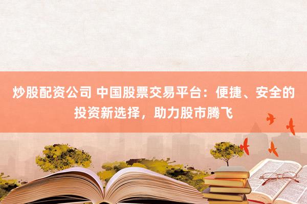炒股配资公司 中国股票交易平台：便捷、安全的投资新选择，助力股市腾飞