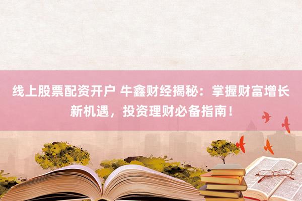 线上股票配资开户 牛鑫财经揭秘：掌握财富增长新机遇，投资理财必备指南！