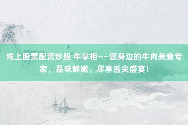 线上股票配资炒股 牛掌柜——您身边的牛肉美食专家，品味鲜嫩，尽享舌尖盛宴！