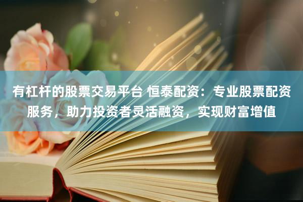 有杠杆的股票交易平台 恒泰配资：专业股票配资服务，助力投资者灵活融资，实现财富增值