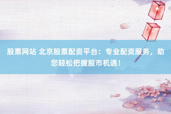 股票网站 北京股票配资平台：专业配资服务，助您轻松把握股市机遇！