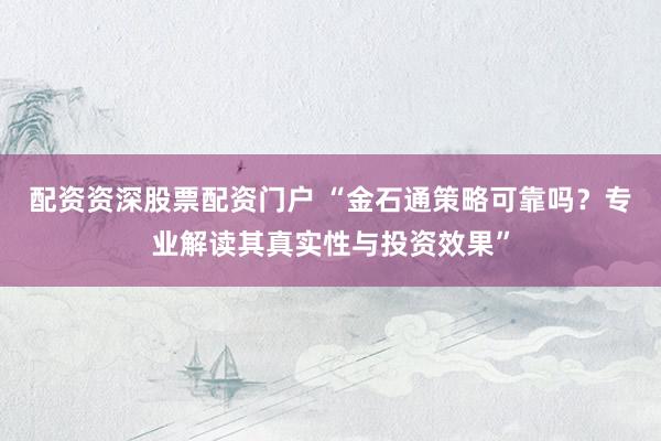 配资资深股票配资门户 “金石通策略可靠吗？专业解读其真实性与投资效果”