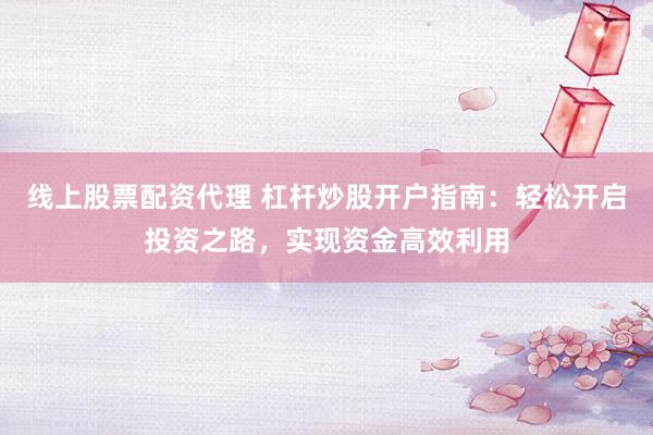 线上股票配资代理 杠杆炒股开户指南：轻松开启投资之路，实现资金高效利用