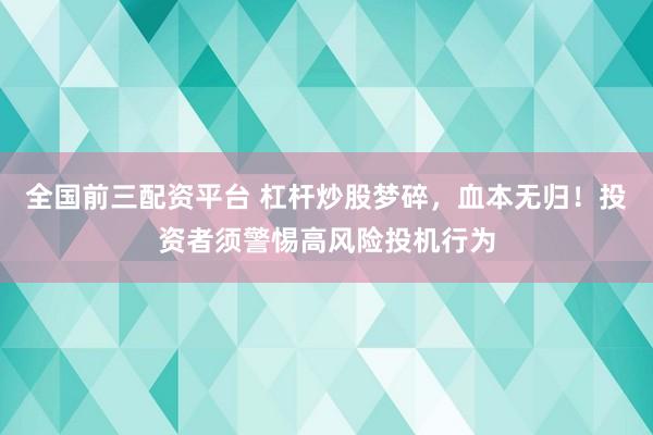全国前三配资平台 杠杆炒股梦碎，血本无归！投资者须警惕高风险投机行为