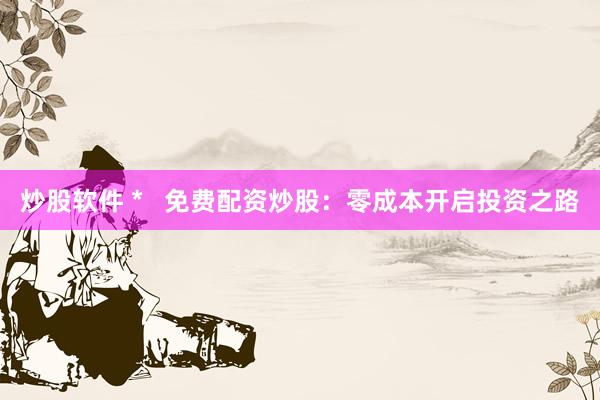 炒股软件 *   免费配资炒股：零成本开启投资之路