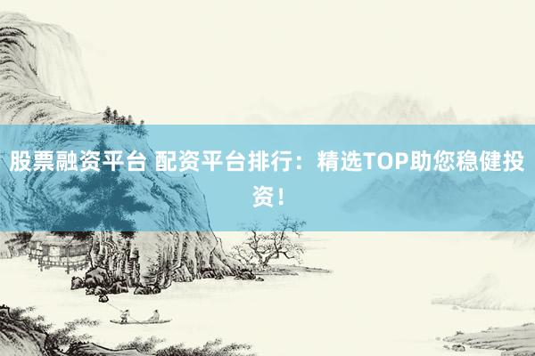 股票融资平台 配资平台排行：精选TOP助您稳健投资！