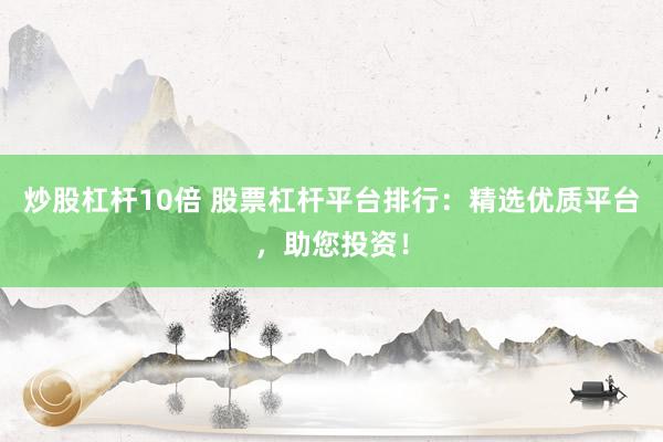 炒股杠杆10倍 股票杠杆平台排行：精选优质平台，助您投资！