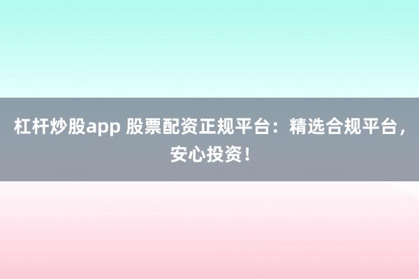 杠杆炒股app 股票配资正规平台：精选合规平台，安心投资！