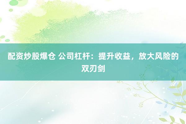 配资炒股爆仓 公司杠杆：提升收益，放大风险的双刃剑