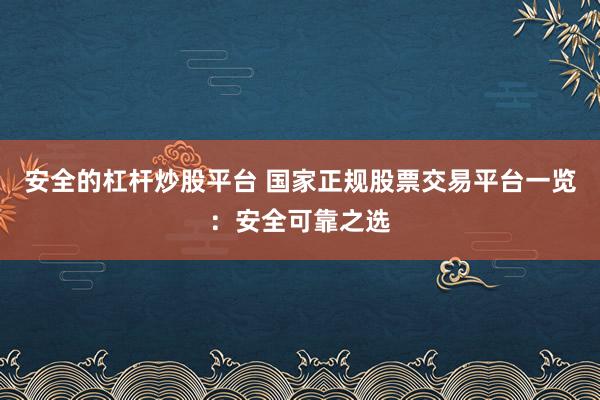 安全的杠杆炒股平台 国家正规股票交易平台一览：安全可靠之选