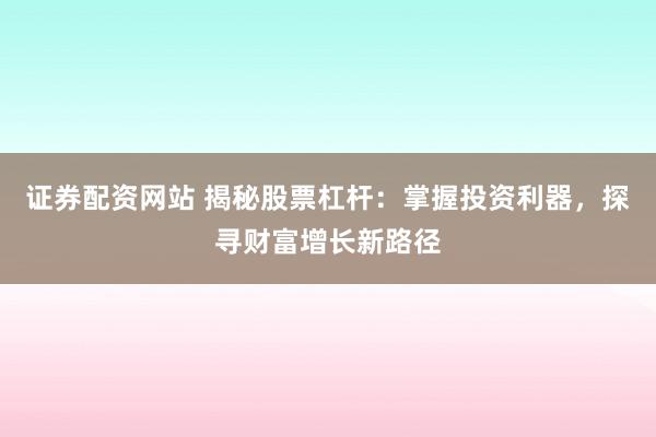证券配资网站 揭秘股票杠杆：掌握投资利器，探寻财富增长新路径