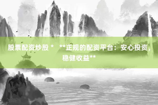股票配资炒股 *   **正规的配资平台：安心投资，稳健收益**