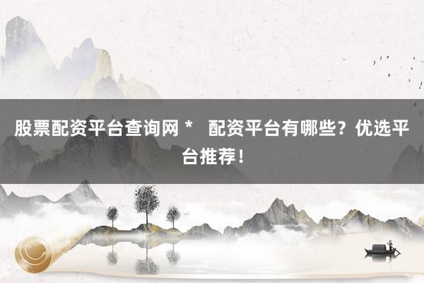 股票配资平台查询网 *   配资平台有哪些？优选平台推荐！