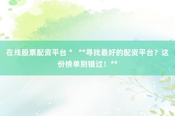 在线股票配资平台 *   **寻找最好的配资平台？这份榜单别错过！**