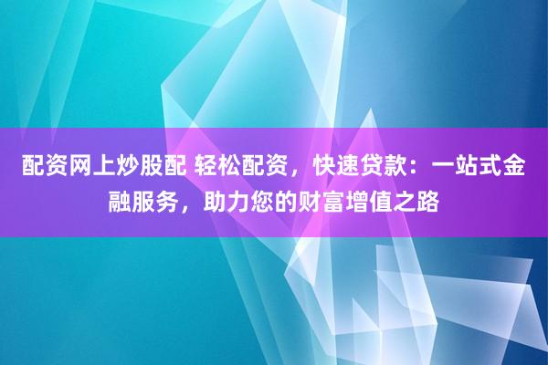 配资网上炒股配 轻松配资，快速贷款：一站式金融服务，助力您的财富增值之路