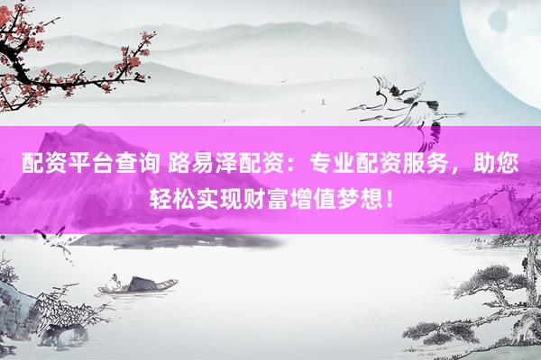 配资平台查询 路易泽配资：专业配资服务，助您轻松实现财富增值梦想！