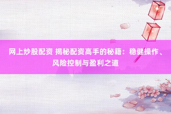网上炒股配资 揭秘配资高手的秘籍：稳健操作、风险控制与盈利之道