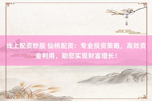 线上配资炒股 仙桃配资：专业投资策略，高效资金利用，助您实现财富增长！