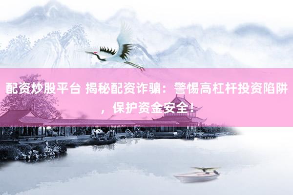 配资炒股平台 揭秘配资诈骗：警惕高杠杆投资陷阱，保护资金安全！