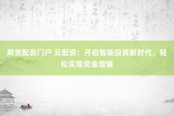 期货配资门户 云配资：开启智能投资新时代，轻松实现资金增值