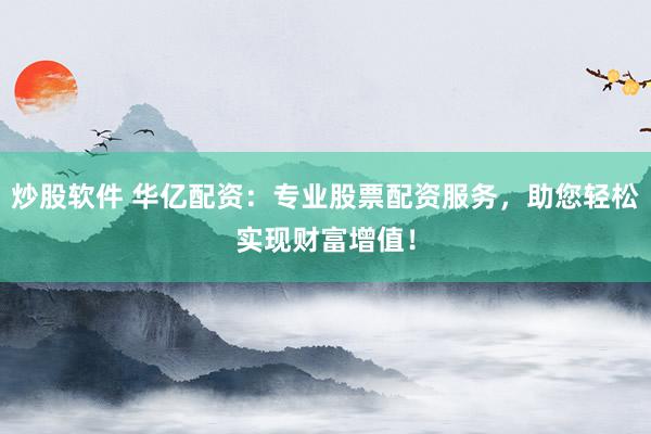 炒股软件 华亿配资：专业股票配资服务，助您轻松实现财富增值！