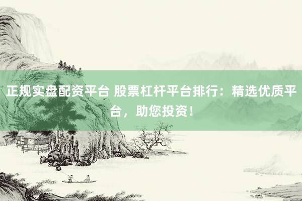 正规实盘配资平台 股票杠杆平台排行：精选优质平台，助您投资！
