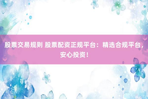 股票交易规则 股票配资正规平台：精选合规平台，安心投资！