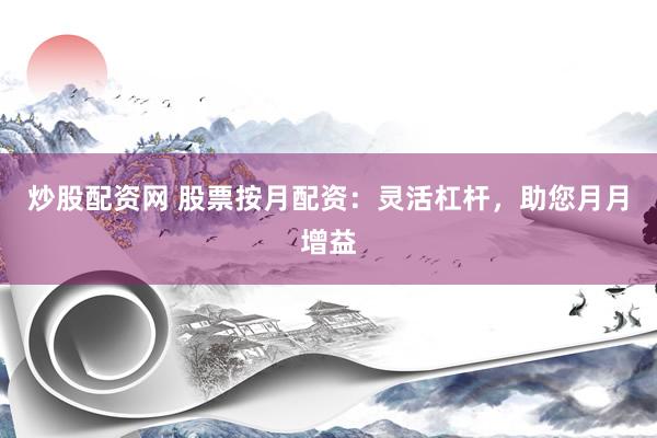 炒股配资网 股票按月配资：灵活杠杆，助您月月增益