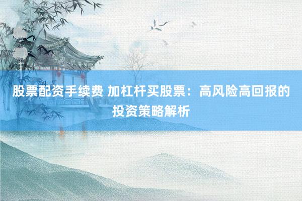 股票配资手续费 加杠杆买股票：高风险高回报的投资策略解析